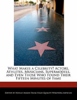 What Makes a Celebrity? Actors, Athletes, Musicians, Supermodels, and Even Those Who Found Their Fifteen Minutes of Fame