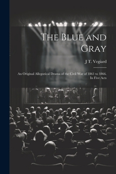 The Blue and Gray; an Original Allegorical Drama of the Civil War of 1861 to 1866. In Five Acts