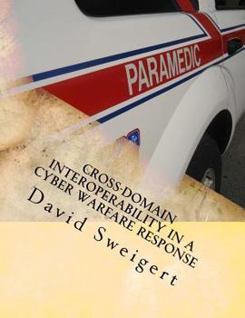 Paperback Cross-Domain Interoperability in a Cyber Warfare Response: Minimizing Threat Rigidity in Emergency Management and Cyber Security Book