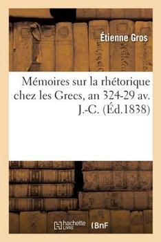 Paperback Mémoires Sur La Rhétorique Chez Les Grecs, Depuis La Mort d'Alexandre Jusqu'au Règne d'Auguste: An 324-29 Av. J.-C.. Institut, Académie Des Inscriptio [French] Book