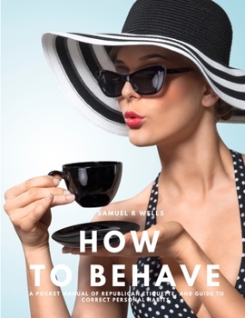 Paperback How To Behave - A Pocket Manual Of Republican Etiquette, And Guide To Correct Personal Habits Book