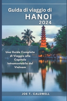 Guida di viaggio di Hanoi 2024: Una Guida Completa di Viaggio alla Capitale Intramontabile del Vietnam (TRAVEL GUIDE BOOKS) (Italian Edition)