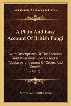 A Plain and Easy Account of British Fungi; With Descriptions of the Esculent and Poisonous Species. . .and a Tabular Arrangement of Orders and Genera