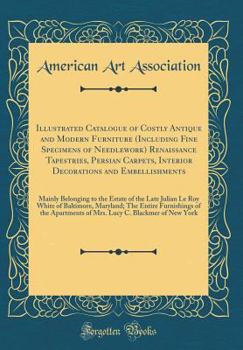 Illustrated Catalogue of Costly Antique and Modern Furniture (Including Fine Specimens of Needlework) Renaissance Tapestries, Persian Carpets, Interior Decorations and Embellishments: Mainly Belonging