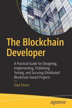 Paperback The Blockchain Developer: A Practical Guide for Designing, Implementing, Publishing, Testing, and Securing Distributed Blockchain-Based Projects Book