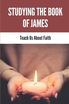 Paperback Studying The Book Of James: Teach Us About Faith: Book Of James Background Book