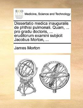 Dissertatio medica inauguralis de phthisi pulmonali. Quam, ... pro gradu doctoris, ... eruditorum examini subjicit Jacobus Morton, ...