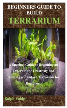 Paperback Beginners Guide to Build Terrarium: A Succinct Guide to Becoming an Expert in the Creativity in Building a Standard Terrarium for Beginners Book
