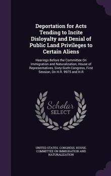 Deportation for Acts Tending to Incite Disloyalty and Denial of Public Land Privileges to Certain Aliens: Hearings Before the Committee On Immigration