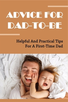 Paperback Advice For Dad-To-Be: Helpful And Practical Tips For A First-Time Dad: Things New Dads Need To Know Book