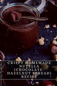Crispy Homemade Nutella (Chocolate-Hazelnut Spread) Recipe: The best recipes from around the world
