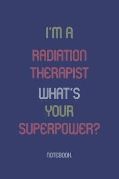 I'm A Radiation Therapist What Is Your Superpower?: Notebook