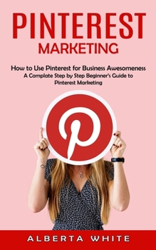 Paperback Pinterest Marketing: How to Use Pinterest for Business Awesomeness (A Complate Step by Step Beginner's Guide to Pinterest Marketing) Book