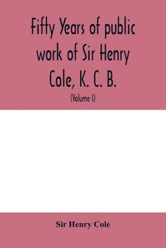 Paperback Fifty years of public work of Sir Henry Cole, K. C. B., accounted for in his deeds, speeches and writings (Volume I) Book