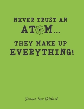 Never Trust An Atom They Make Up Everything Science Fair Notebook: Research and Lab Experimentation Tracker | Student Science Laboratory Notebook ... Fair Project Experiment Book |  Science Fair