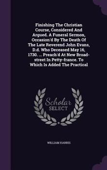 Hardcover Finishing the Christian Course, Considered and Argued. a Funeral Sermon, Occasion'd by the Death of the Late Reverend John Evans, D.D. Who Deceased Ma Book