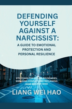 Defending Yourself Against a Narcissist: A Guide to Emotional Protection and Personal Resilience: Strategies for Setting Boundaries, Managing Conflict, and Reclaiming Your Peace of Mind