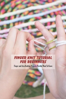 Finger Knit Tutorial For Beginners: Finger and Arm Knitting Projects Newbie Want To Know