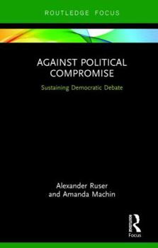 Hardcover Against Political Compromise: Sustaining Democratic Debate Book