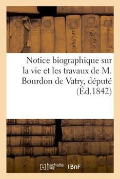 Paperback Notice Biographique Sur La Vie Et Les Travaux de M. Bourdon de Vatry, Député: de 1813 Et 1814, En Italie, de M. Le Lieutenant-Général Comte de Vignoll [French] Book