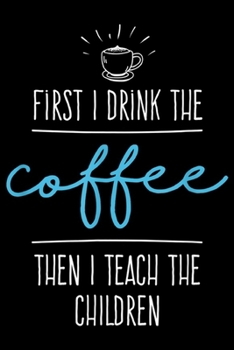 First I Drink the Coffee then I teach the children: First I Drink the Coffee - Teacher Gifts - Back to School  Journal/Notebook Blank Lined Ruled 6x9 100 Pages