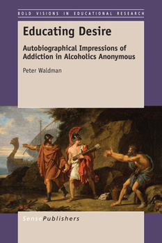 Paperback Educating Desire: Autobiographical Impressions of Addiction in Alcoholics Anonymous (Bold Visions in Educational Research, 48) Book