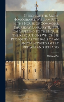 Hardcover Speech of the Right Honourable William Pitt, in the House of Commons, Thursday, January 31, 1799, on Offering to the House the Resolutions Which he Pr Book
