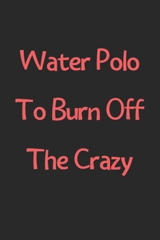 Water Polo To Burn Off The Crazy: Lined Journal, 120 Pages, 6 x 9, Funny Water Polo Gift Idea, Black Matte Finish (Water Polo To Burn Off The Crazy Journal)