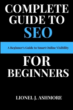 Complete Guide to SEO for Beginners: A Beginner's Guide to Smart Online Visibility (Tech Trends for beginners to expert)