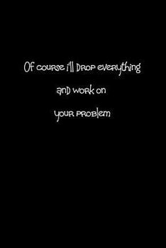 Paperback Of course I'll drop everything and work on your problem.: When people are putting unreasonable demands on you a bit of sarcasm can make you feel bette Book