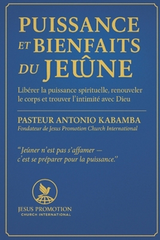 La Puissance et les Bienfaits du Jeûne: Déverrouiller la Puissance Spirituelle, le Renouveau Physique et l’Intimité Divine avec Dieu