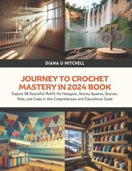 Journey to Crochet Mastery in 2024 Book: Explore 48 Beautiful Motifs for Hexagons, Granny Squares, Scarves, Hats, and Cowls in this Comprehensive and Educational Guide