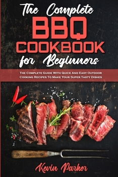 Paperback The Complete BBQ Cookbook For Beginners: The Complete Guide With Quick And Easy Outdoor Cooking Recipes To Make Your Super Tasty Dishes Book