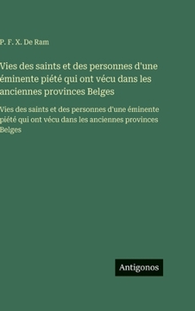 Vies des saints et des personnes d'une éminente piété qui ont vécu dans les anciennes provinces Belges: Vies des saints et des personnes d'une ... anciennes provinces Belges (French Edition)