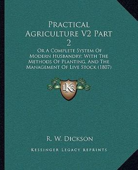 Practical Agriculture V2 Part 2: Or A Complete System Of Modern Husbandry; With The Methods Of Planting, And The Management Of Live Stock