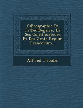 Paperback G&#8471;eographie De Fr&#8471;ed&#8471;egaire, De Ses Continuateurs Et Des Gesta Regum Francorum... [French] Book