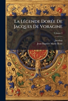La Lgende Dore de Jacques de Voragine: Nouvellement Traduite En Francais, Avec Introduction, Notices, Notes Et Recherches Sur Les Sources, Volume 2