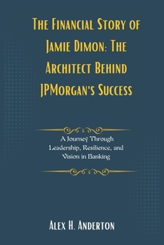The Financial Story of Jamie Dimon: The Architect Behind JPMorgan's Success: A Journey Through Leadership, Resilience, and Vision in Banking