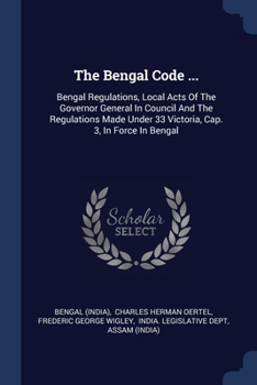 Paperback The Bengal Code ...: Bengal Regulations, Local Acts Of The Governor General In Council And The Regulations Made Under 33 Victoria, Cap. 3, Book