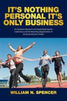 Paperback It's Nothing Personal It's Only Business: An Academic Research and Study Exploring the Calamitous and Far-Reaching Degeneration of American Business T Book