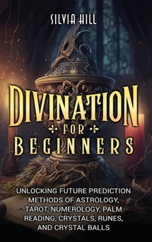 Hardcover Divination for Beginners: Unlocking Future Prediction Methods of Astrology, Tarot, Numerology, Palm Reading, Crystals, Runes, and Crystal Balls Book
