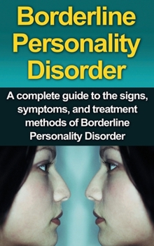 Borderline Personality Disorder: A Complete Guide to the Signs, Symptoms, and Treatment Methods of Borderline Personality Disorder