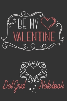 Be My Valentine - Dot Grid Notebook: Blank Journal With Dotted Grid Paper - Cute Valentine's Day/ Anniversary Gift Idea