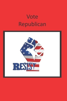 Vote Republican: A Funny Lined Notebook To Write In For Notes / Lists / Important Dates / Thoughts / 6" x 9" 120 Pages RESIST Picture With A Red Background