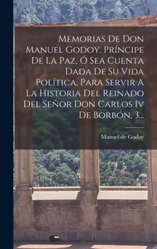 Hardcover Memorias De Don Manuel Godoy, Príncipe De La Paz, Ó Sea Cuenta Dada De Su Vida Política, Para Servir A La Historia Del Reinado Del Señor Don Carlos Iv [Spanish] Book