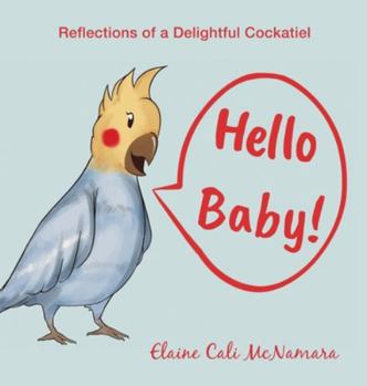 Hardcover Hello Baby!: Reflections of a Delightful Cockatiel Book