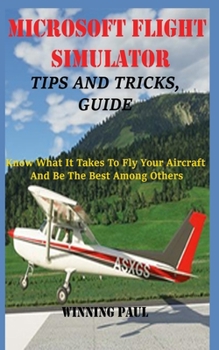 Paperback Microsoft Flight Simulator Tips and Tricks, Guide: Know What It Takes To Fly Your Aircraft And Be The Best Among Others Book