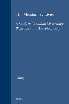 The Missionary Lives: A Study in Canadian Missionary Biography and Autobiography (Studies in Christian Mission) (Studies in Christian Mission)