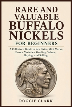 Rare and Valuable Buffalo Nickels for Beginners: A Collector's Guide to Key Dates, Mint Marks, Errors, Varieties, Grading, Values, Buying, and Selling