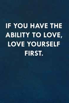 If you have the ability to love, love yourself first.: Funny Sweet Quotes Cute Valentine's Day Love Anniversary Notebook For Him and Her (Unique Alternative to a Greeting Card)